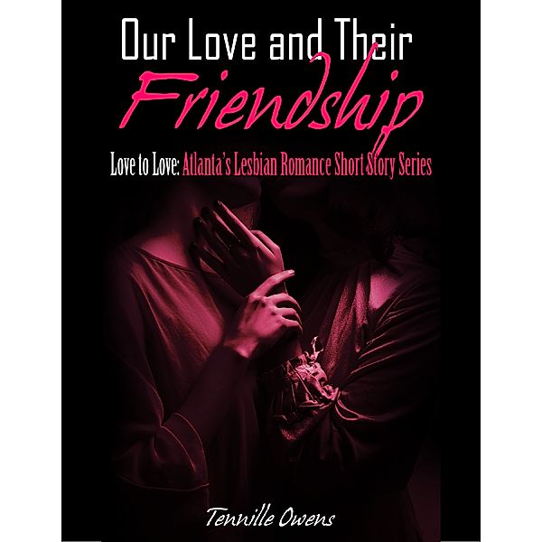 Our Love and Their Friendship- Love to Love: Atlanta's Lesbian Romance Short Story, Tennille Owens