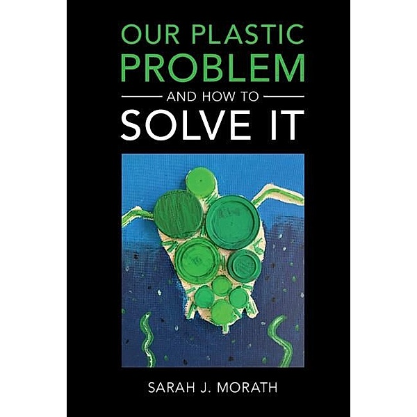 Our Plastic Problem and How to Solve It, Sarah J. Morath