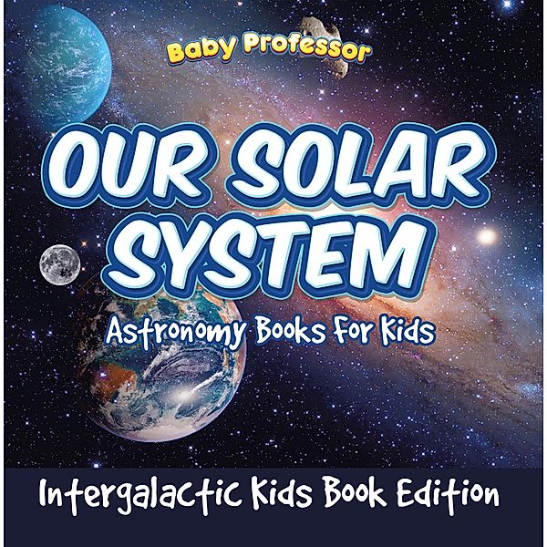 Our Solar System: Astronomy Books For Kids - Intergalactic Kids Book Edition / Baby Professor, Baby