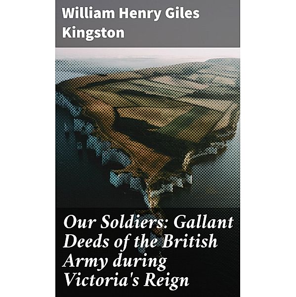 Our Soldiers: Gallant Deeds of the British Army during Victoria's Reign, William Henry Giles Kingston