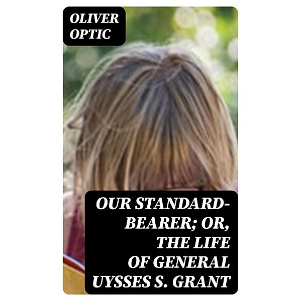 Our Standard-Bearer; Or, The Life of General Uysses S. Grant, Oliver Optic