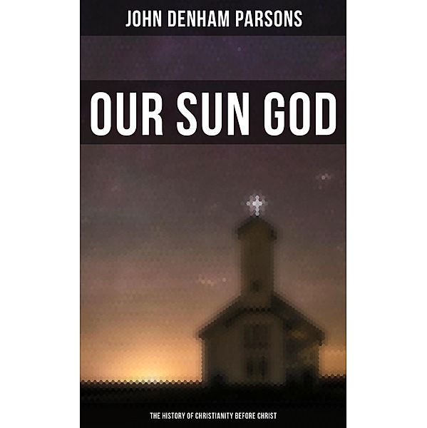Our Sun God - The History of Christianity Before Christ, John Denham Parsons