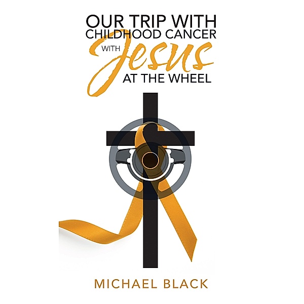 Our Trip with Childhood Cancer with Jesus at the Wheel, Michael Black