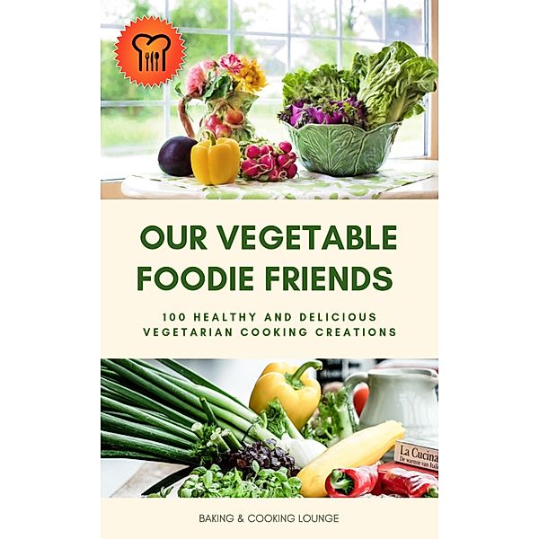 Our Vegetable Foodie Friends: 100 Healthy and Delicious Vegetarian Cooking Creations, Baking And Cooking Lounge
