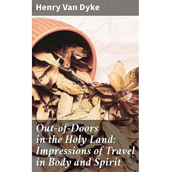 Out-of-Doors in the Holy Land: Impressions of Travel in Body and Spirit, Henry Van Dyke