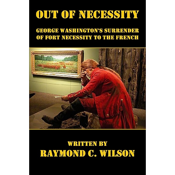 Out of Necessity: George Washington's Surrender of Fort Necessity to the French, Raymond C. Wilson