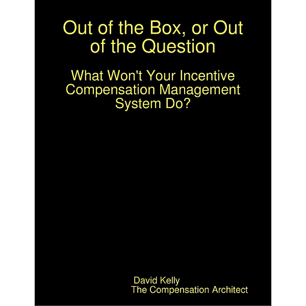 Out of the Box, or Out of the Question:  What Won't Your Incentive Compensation Management System Do?, David Kelly
