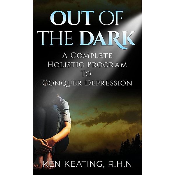 Out Of The Dark: A Complete Holistic Guide To Conquer Depression, Kenny Keating