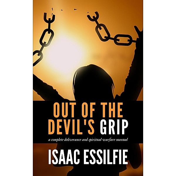 Out of the Devil's Grip: A Total Deliverance Spiritual Warfare Manual, Isaac Essilfie