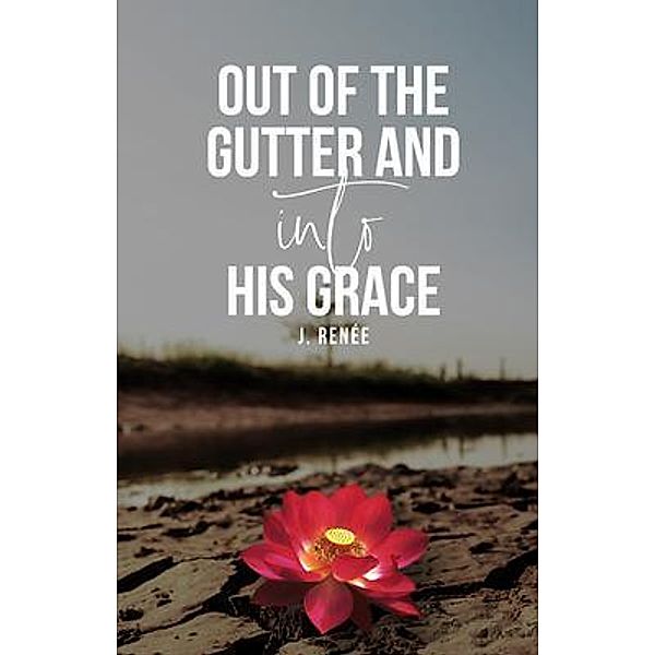 Out of the Gutter and Into His Grace / KNOWLEDGE NOTES, J. Renee