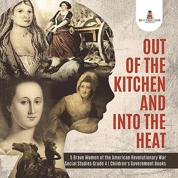 Out of the Kitchen and Into the Heat | 5 Brave Women of the American Revolutionary War | Social Studies Grade 4 | Children's Government Books / Baby Professor, Baby