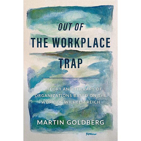 Out of The Workplace Trap: A Theory and Therapy of Organizations Based on the Work of Wilhelm Reich, Martin Goldberg