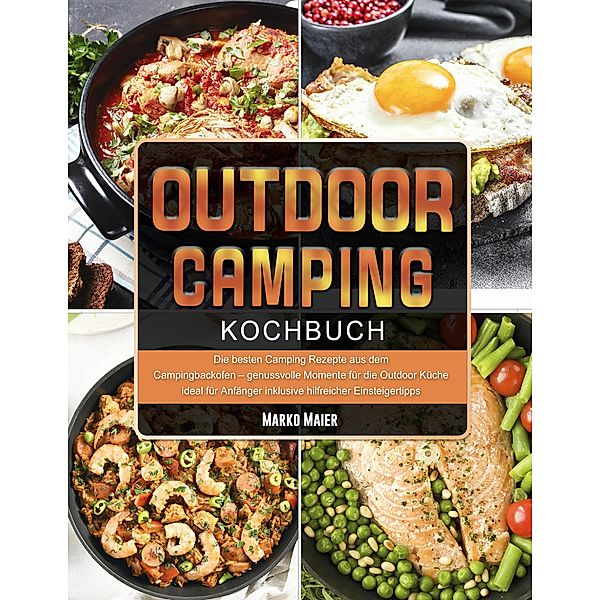 Outdoor & Camping Kochbuch: Die besten Camping Rezepte aus dem Campingbackofen - genussvolle Momente für die Outdoor Küche ideal für Anfänger inklusive hilfreicher Einsteigertipps, Daniel Chu