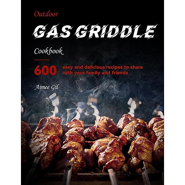 Outdoor Gas Griddle Cookbook : 600 easy, delicious recipes to share with your family and friends, Aimee Gil