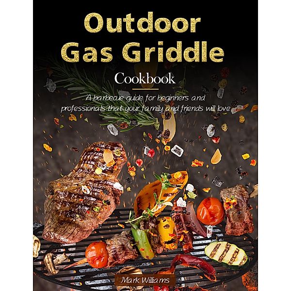 Outdoor Gas Griddle Cookbook : A barbecue guide for beginners and professionals that your family and friends will love, Mark Williams