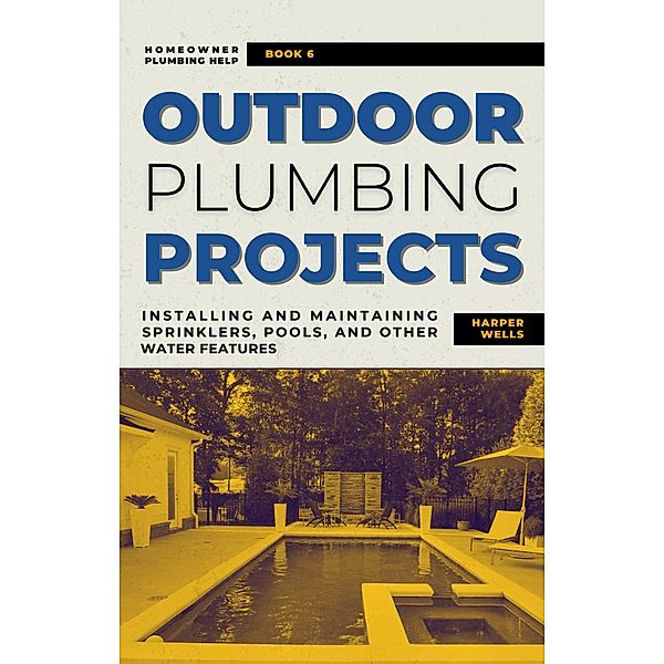 Outdoor Plumbing Projects: Installing and Maintaining Sprinklers, Pools, and Other Water Features (Homeowner Plumbing Help, #6) / Homeowner Plumbing Help, Harper Wells