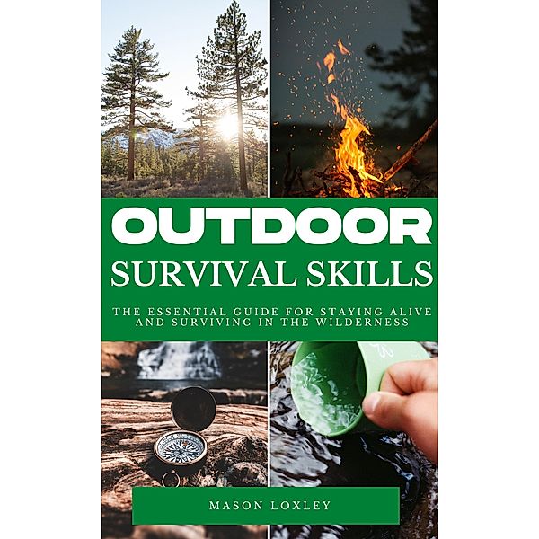 Outdoor Survival Skills - The Essential Guide For Staying Alive And Surviving In The Wilderness, Mason Loxley