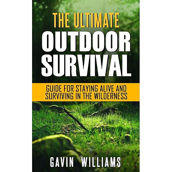 Outdoor Survival: The Ultimate Outdoor Survival Guide for Staying Alive and Surviving In The Wilderness, Gavin Williams