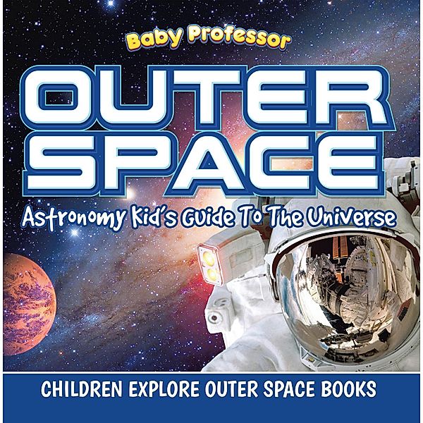 Outer Space: Astronomy Kid's Guide To The Universe - Children Explore Outer Space Books / Baby Professor, Baby