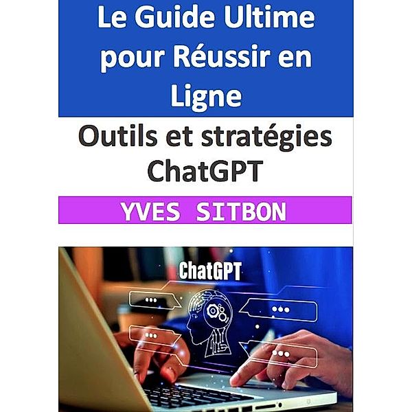 Outils et stratégies ChatGPT : Le Guide Ultime pour Réussir en Ligne, Yves Sitbon