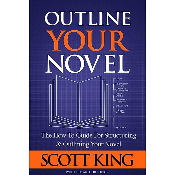 Outline Your Novel: The How To Guide for Structuring and Outlining Your Novel (Writer to Author, #3) / Writer to Author, Scott King