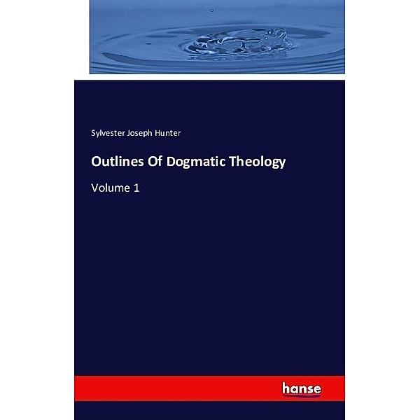 Outlines Of Dogmatic Theology, Sylvester Joseph Hunter