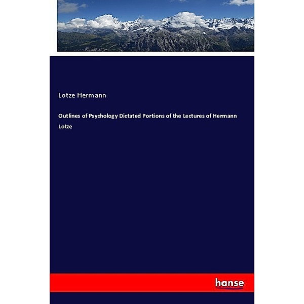 Outlines of Psychology Dictated Portions of the Lectures of Hermann Lotze, Lotze Hermann