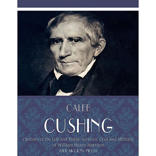 Outlines of the Life and Public Services, Civil and Military, of William Henry Harrison, Caleb Cushing