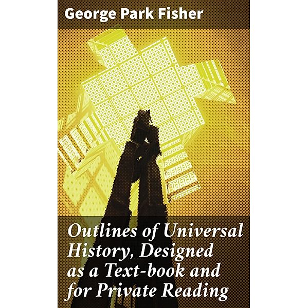 Outlines of Universal History, Designed as a Text-book and for Private Reading, George Park Fisher