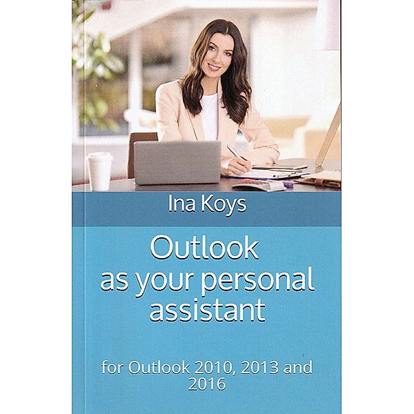 Outlook as your personal Assitant: for Outlook 2010, 2013 and 2016 / Short & Spicy Bd.1, Ina Koys