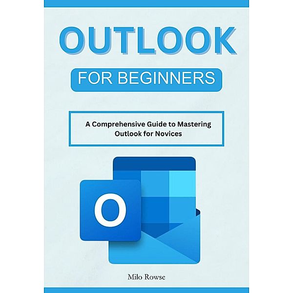 Outlook for Beginners: A Comprehensive Guide to Mastering Outlook for Novices, Milo Rowse