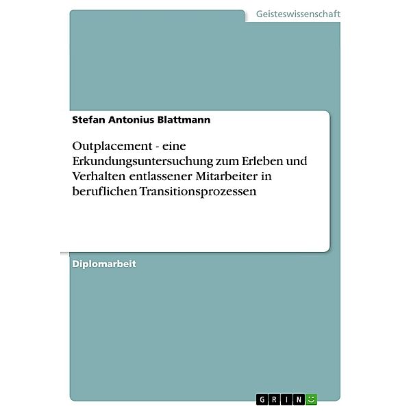 Outplacement - eine Erkundungsuntersuchung zum Erleben und Verhalten entlassener Mitarbeiter in beruflichen Transitionsprozessen, Stefan Antonius Blattmann