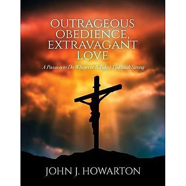 Outrageous Obedience, Extravagant Love, John J. Howarton