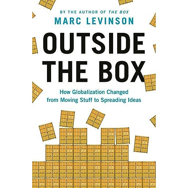 Outside the Box: How Globalization Changed from Moving Stuff to Spreading Ideas, Marc Levinson