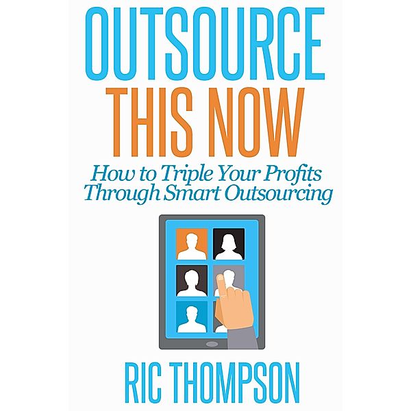 Outsource This Now: How to Triple Your Profits Through Smart Outsourcing, Ric Thompson