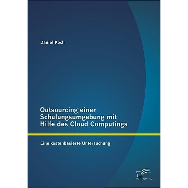 Outsourcing einer Schulungsumgebung mit Hilfe des Cloud Computings: Eine kostenbasierte Untersuchung, Daniel Koch