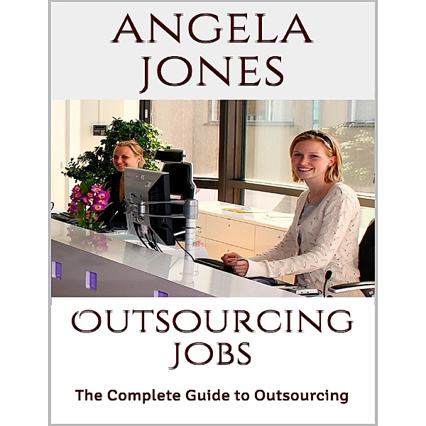 Outsourcing Jobs: The Complete Guide to Outsourcing, Angela Jones
