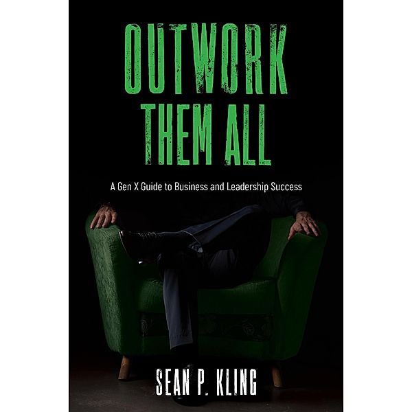 Outwork Them All: A Gen X Guide to Business and Leadership Success, Sean P Kling