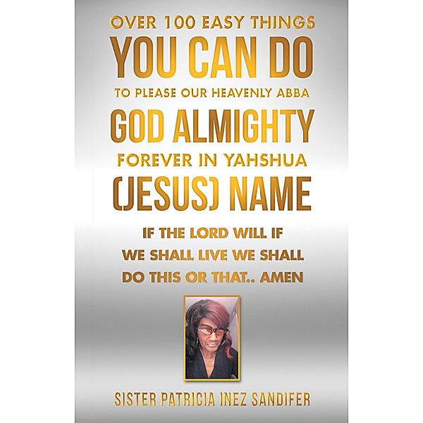 Over 100 Easy Things You Can Do to Please Our Heavenly Abba God Almighty Forever  in Yahshua (Jesus) Name, Sister Patricia Inez Sandifer