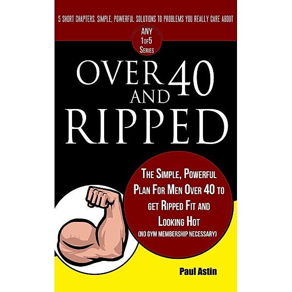 Over 40 and Ripped. The Simple Powerful Plan for Men Over 40 to Get Ripped Fit and Looking Hot (No Gym Membership Necessary) / The Any 1of5 Series, Paul Astin