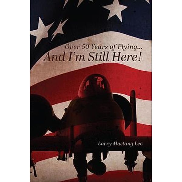 Over 50 Years of Flying...And I'm Still Here! / Palmetto Publishing, Larry Mustang Lee