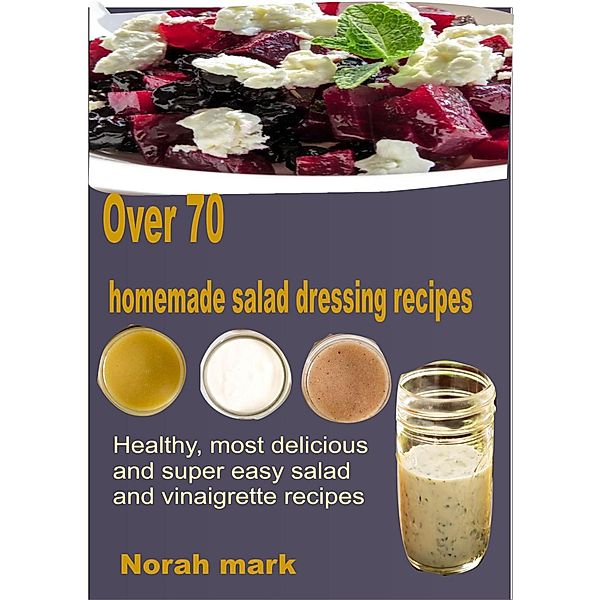 Over 70 Homemade Salad Dressing Recipes  Healthy, Most Delicious and Super Easy Salad and Vinaigrette Recipes, Norah Mark