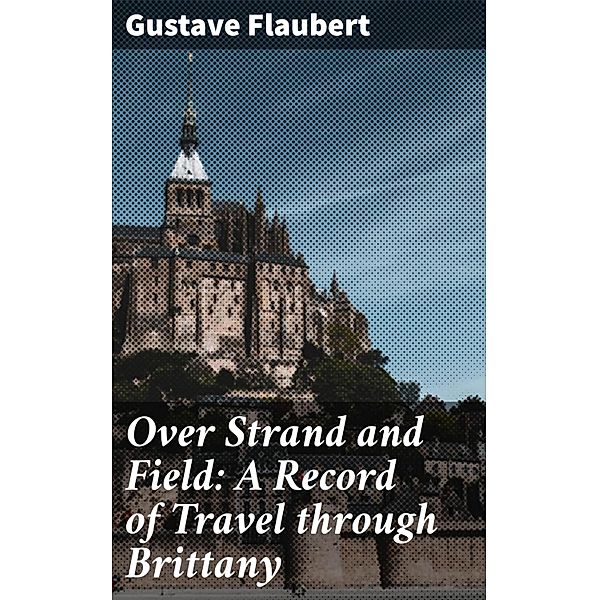 Over Strand and Field: A Record of Travel through Brittany, Gustave Flaubert