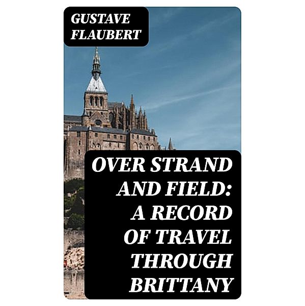 Over Strand and Field: A Record of Travel through Brittany, Gustave Flaubert