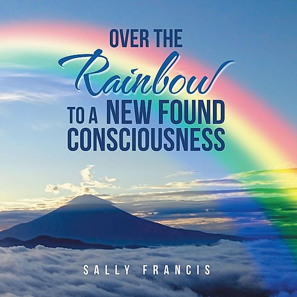 Over the Rainbow to a New Found Consciousness, Sally Francis