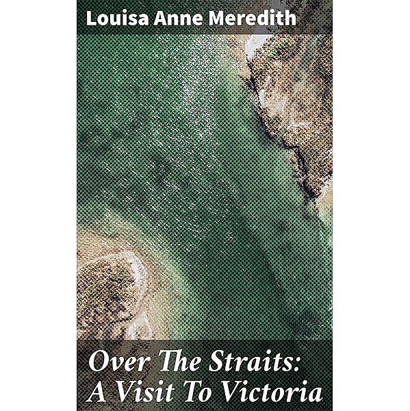 Over The Straits: A Visit To Victoria, Louisa Anne Meredith