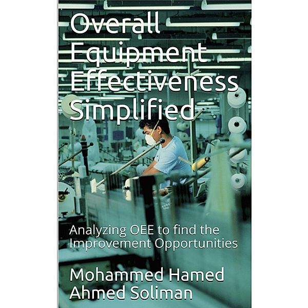 Overall Equipment Effectiveness Simplified: Analyzing OEE to find the Improvement Opportunities, Mohammed Hamed Ahmed Soliman