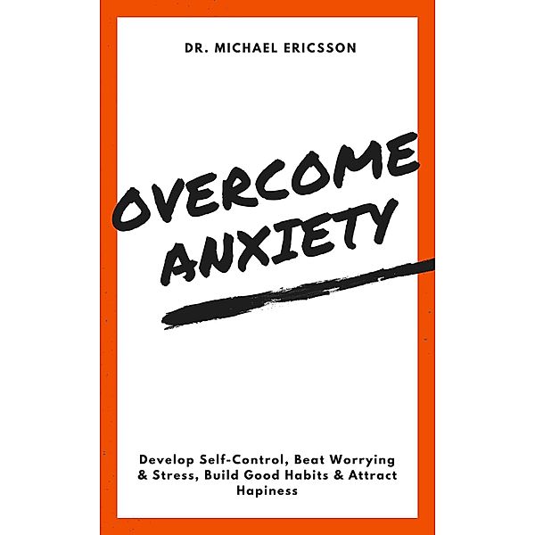 Overcome Anxiety: Develop Self-Control, Beat Worrying & Stress, Build Good Habits & Attract Hapiness, Michael Ericsson