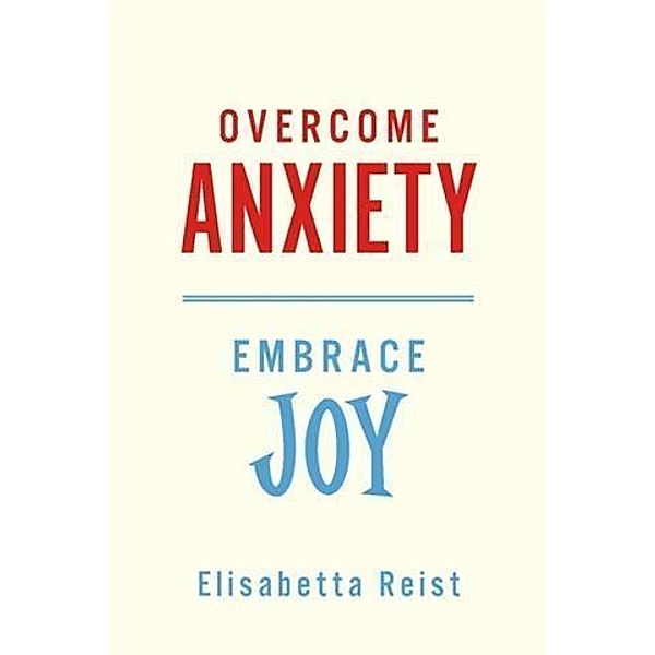 Overcome Anxiety - Embrace Joy, Elisabetta Reist