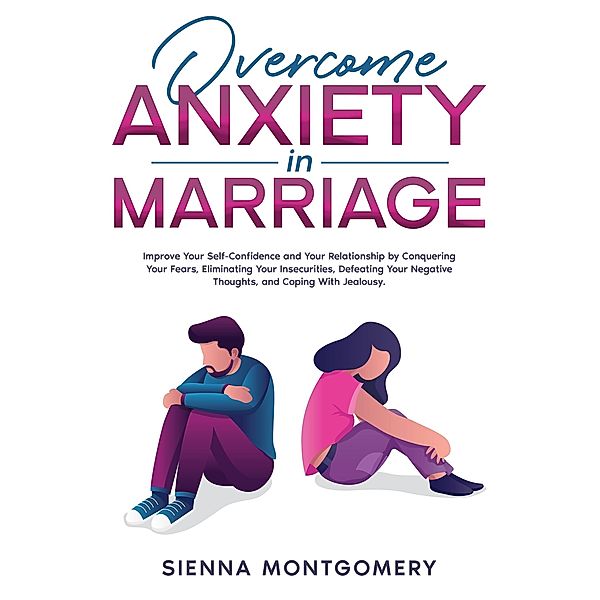 Overcome Anxiety in Marriage: Improve Your Self-Confidence and Your Relationship by Conquering Your Fears, Eliminating Your Insecurities, Defeating Your Negative Thoughts, and Coping With Jealousy., Sienna Montgomery